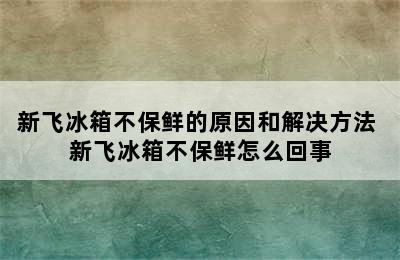 新飞冰箱不保鲜的原因和解决方法 新飞冰箱不保鲜怎么回事